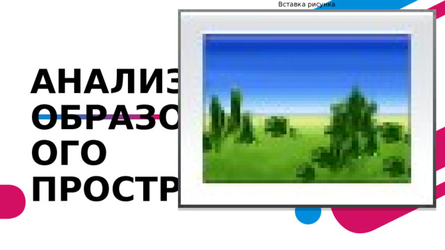 Вставка рисунка АНАЛИЗ ОБРАЗОВАТЕЛЬНОГО ПРОСТРАНСТВА  