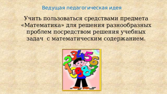Ведущая педагогическая идея Учить пользоваться средствами предмета «Математика» для решения разнообразных проблем посредством решения учебных задач с математическим содержанием. 