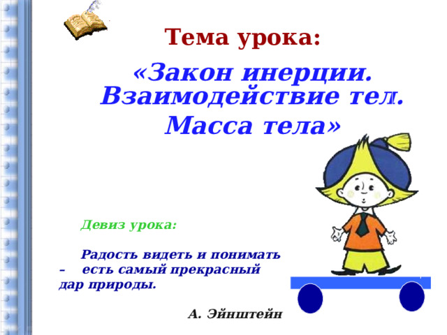 Тема урока: «Закон инерции. Взаимодействие тел. Масса тела» Девиз урока:  Радость видеть и понимать – есть самый прекрасный дар природы.   А. Эйнштейн  