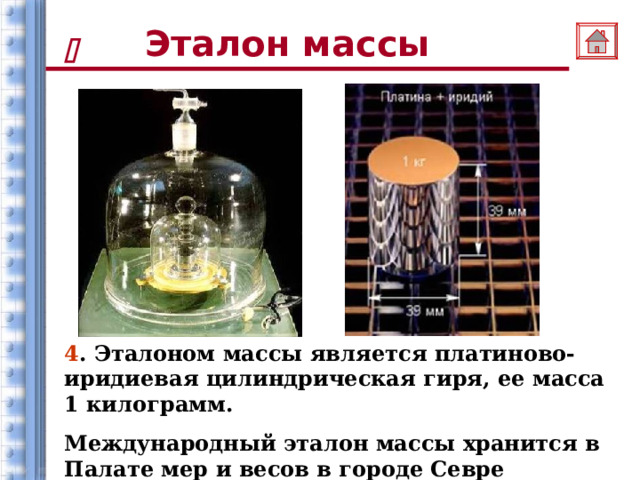 Эталон массы  4 . Эталоном массы является платиново-иридиевая цилиндрическая гиря, ее масса 1 килограмм. Международный эталон массы хранится в Палате мер и весов в городе Севре (Франция). 15 