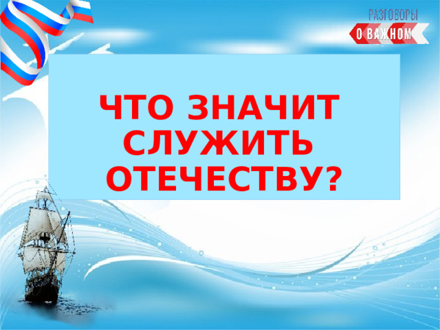 ЧТО ЗНАЧИТ  СЛУЖИТЬ  ОТЕЧЕСТВУ? 