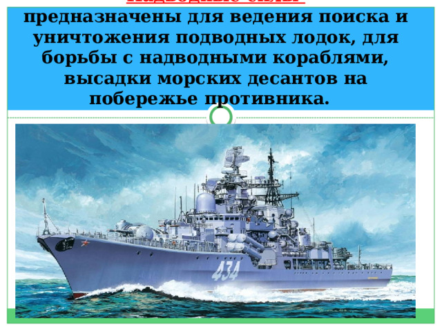 Надводные силы   предназначены для ведения поиска и уничтожения подводных лодок, для борьбы с надводными кораблями, высадки морских десантов на побережье противника. 