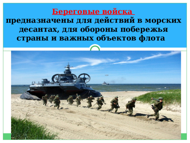 Береговые войска   предназначены для действий в морских десантах, для обороны побережья страны и важных объектов флота 