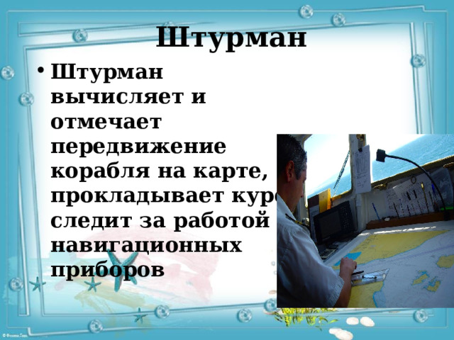 Штурман Штурман   вычисляет и отмечает передвижение корабля на карте, прокладывает курс, следит за работой навигационных приборов 