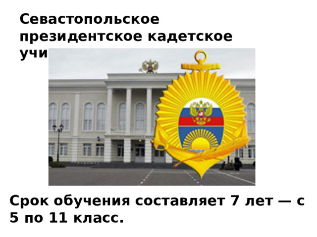  Севастопольское президентское кадетское училище Срок обучения составляет 7 лет — с 5 по 11 класс. 