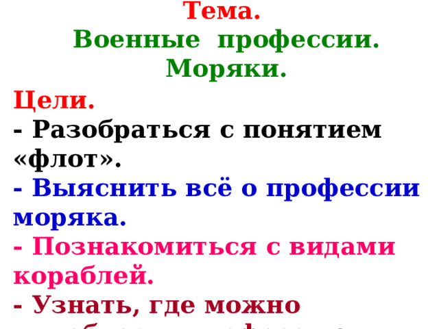 Тема.   Военные профессии. Моряки. Цели.   - Разобраться с понятием «флот».  - Выяснить всё о профессии моряка.  - Познакомиться с видами кораблей.  - Узнать, где можно приобрести профессию.    