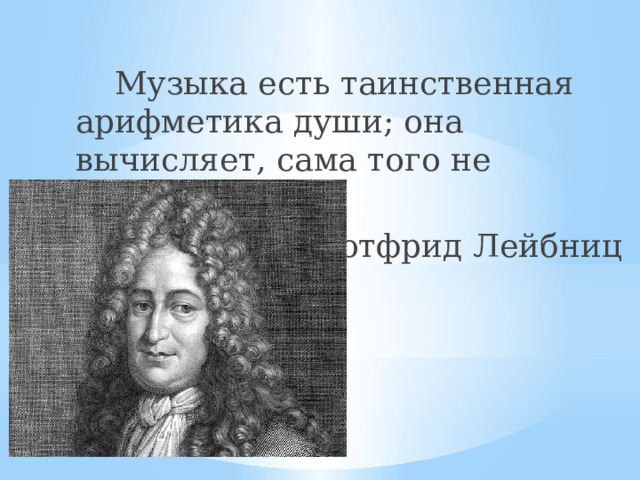 Музыка есть таинственная арифметика души; она вычисляет, сама того не сознавая.  Готфрид Лейбниц 