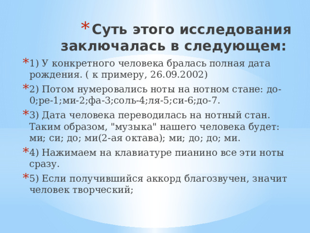 Суть этого исследования заключалась в следующем:   1) У конкретного человека бралась полная дата рождения. ( к примеру, 26.09.2002) 2) Потом нумеровались ноты на нотном стане: до-0;ре-1;ми-2;фа-3;соль-4;ля-5;си-6;до-7. 3) Дата человека переводилась на нотный стан. Таким образом, 
