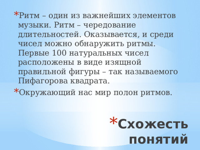 Ритм – один из важнейших элементов музыки. Ритм – чередование длительностей. Оказывается, и среди чисел можно обнаружить ритмы. Первые 100 натуральных чисел расположены в виде изящной правильной фигуры – так называемого Пифагорова квадрата. Окружающий нас мир полон ритмов. Схожесть понятий 