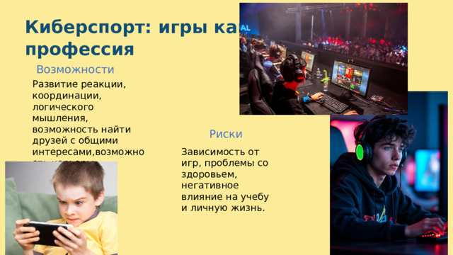  Киберспорт: игры как профессия Возможности Развитие реакции, координации, логического мышления, возможность найти друзей с общими интересами,возможность карьеры.  Риски Зависимость от игр, проблемы со здоровьем, негативное влияние на учебу и личную жизнь. 