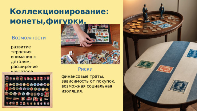  Коллекционирование: монеты,фигурки. Возможности развитие терпения, внимания к деталям, расширение кругозора. Риски финансовые траты, зависимость от покупок, возможная социальная изоляция . 
