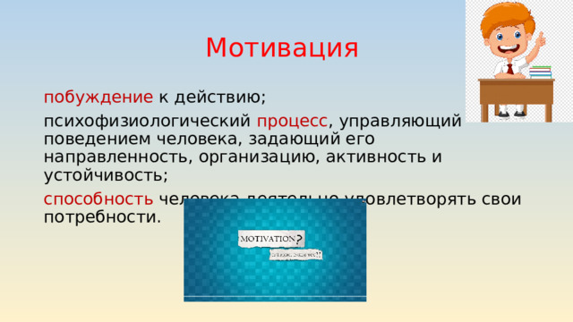 Мотивация побуждение к действию;  психофизиологический процесс , управляющий поведением человека, задающий его направленность, организацию, активность и устойчивость; способность человека деятельно удовлетворять свои потребности. 