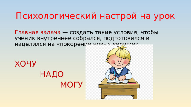 Психологический настрой на урок Главная задача — создать такие условия, чтобы ученик внутреннее собрался, подготовился и нацелился на «покорение новых вершин». ХОЧУ  НАДО  МОГУ 