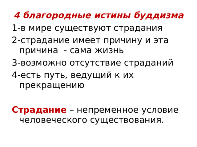 4 благородные истины буддизма 1-в мире существуют страдания 2-страдание имеет причину и эта причина - сама жизнь 3-возможно отсутствие страданий 4-есть путь, ведущий к их прекращению Страдание – непременное условие человеческого существования. 