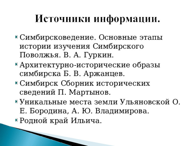 Симбирсковедение. Основные этапы истории изучения Симбирского Поволжья. В. А. Гуркин. Архитектурно-исторические образы симбирска Б. В. Аржанцев. Симбирск Сборник исторических сведений П. Мартынов. Уникальные места земли Ульяновской О. Е. Бородина, А. Ю. Владимирова. Родной край Ильича.   