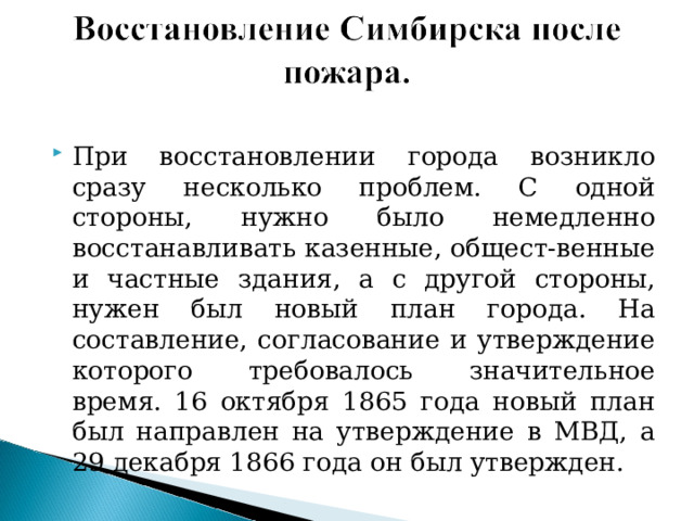 При восстановлении города возникло сразу несколько проблем. С одной стороны, нужно было немедленно восстанавливать казенные, общест-венные и частные здания, а с другой стороны, нужен был новый план города. На составление, согласование и утверждение которого требовалось значительное время. 16 октября 1865 года новый план был направлен на утверждение в МВД, а 29 декабря 1866 года он был утвержден. 