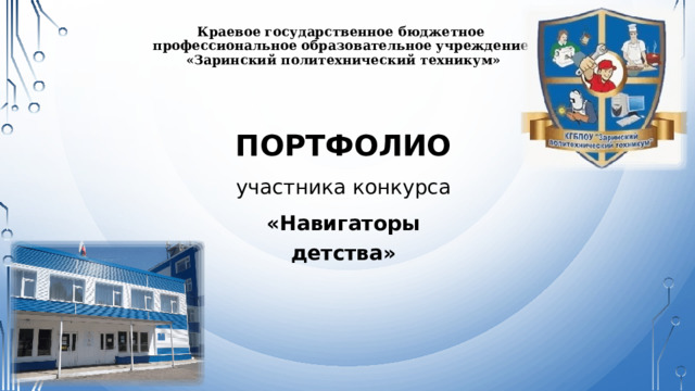 Краевое государственное бюджетное  профессиональное образовательное учреждение  «Заринский политехнический техникум» ПОРТФОЛИО участника конкурса «Навигаторы детства» 