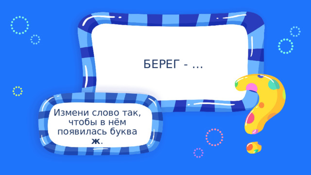 БЕРЕГ - … Измени слово так, чтобы в нём появилась буква ж . 