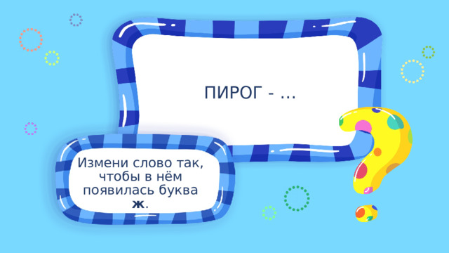ПИРОГ - … Измени слово так, чтобы в нём появилась буква ж . 
