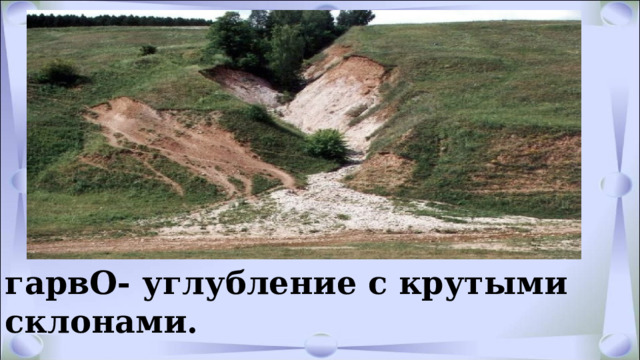 . гарвО- углубление с крутыми склонами.                  - углубление с крутыми склонами. 