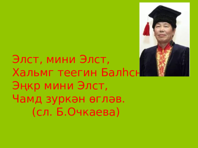 Элст, мини Элст,  Хальмг теегин Балhсн.  Эңкр мини Элст,  Чамд зуркəн өглəв.    (сл. Б.Очкаева)   
