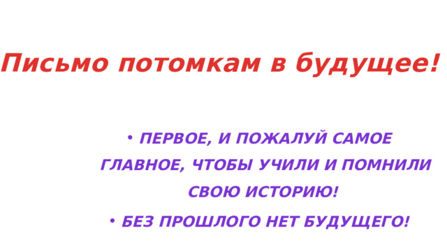 Письмо потомкам в будущее! Первое, и пожалуй самое главное, чтобы учили и помнили свою историю! Без прошлого нет будущего! 