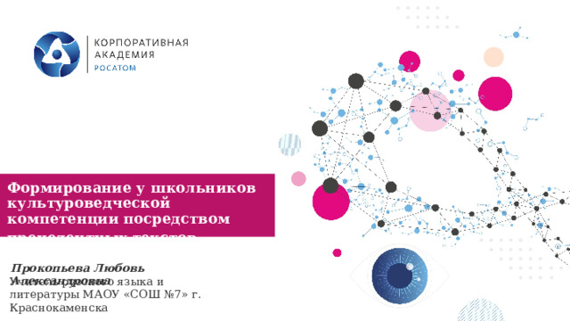 Формирование у школьников культуроведческой компетенции посредством прецедентных текстов  Название  нтации Прокопьева Любовь Александровна Учитель русского языка и литературы МАОУ «СОШ №7» г. Краснокаменска 