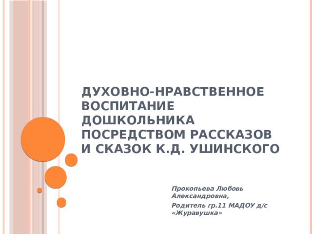 Духовно-нравственное воспитание дошкольника посредством рассказов и сказок К.Д. Ушинского   Прокопьева Любовь Александровна, Родитель гр.11 МАДОУ д/с «Журавушка»  