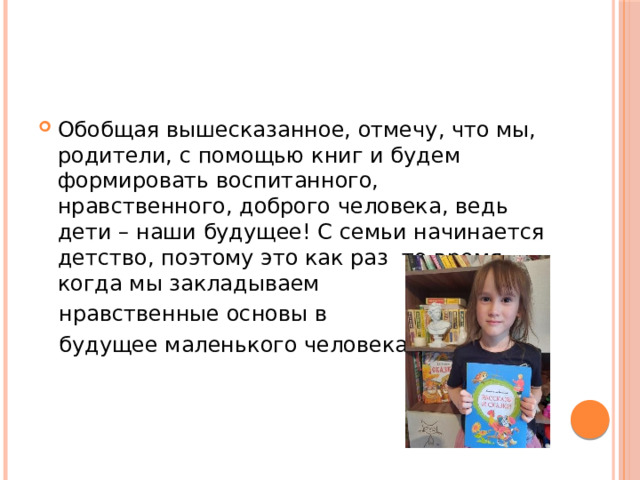 Обобщая вышесказанное, отмечу, что мы, родители, с помощью книг и будем формировать воспитанного, нравственного, доброго человека, ведь дети – наши будущее! С семьи начинается детство, поэтому это как раз то время, когда мы закладываем  нравственные основы в  будущее маленького человека. 