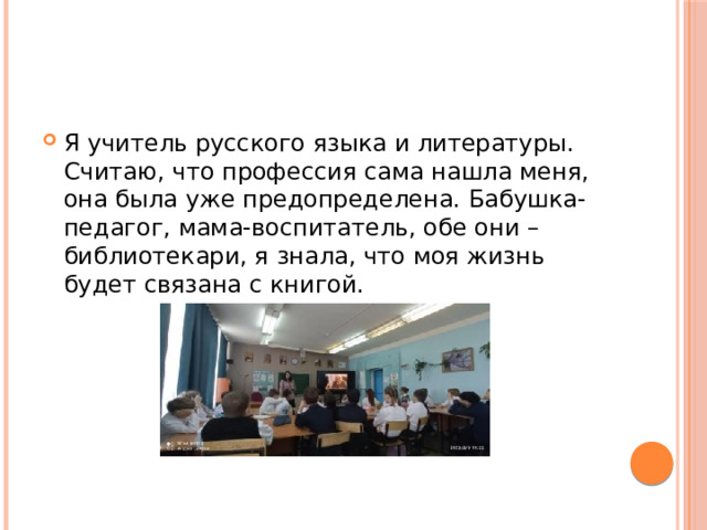 Я учитель русского языка и литературы. Считаю, что профессия сама нашла меня, она была уже предопределена. Бабушка-педагог, мама-воспитатель, обе они – библиотекари, я знала, что моя жизнь будет связана с книгой. 