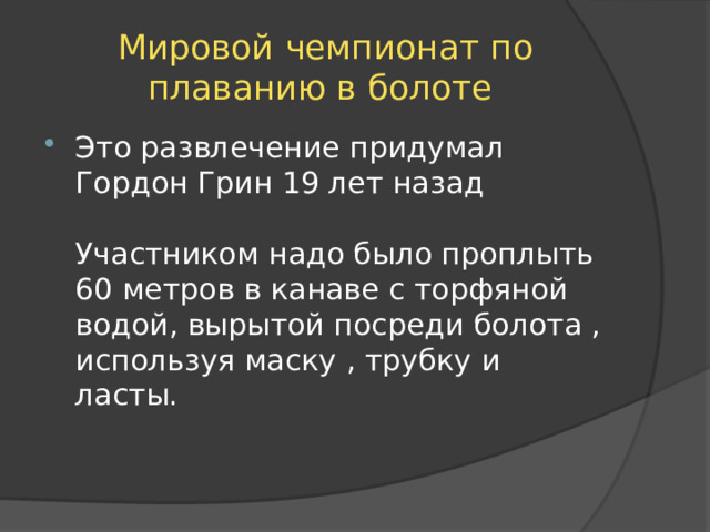 Мировой чемпионат по плаванию в болоте Это развлечение придумал Гордон Грин 19 лет назад   Участником надо было проплыть 60 метров в канаве с торфяной водой, вырытой посреди болота , используя маску , трубку и ласты. 