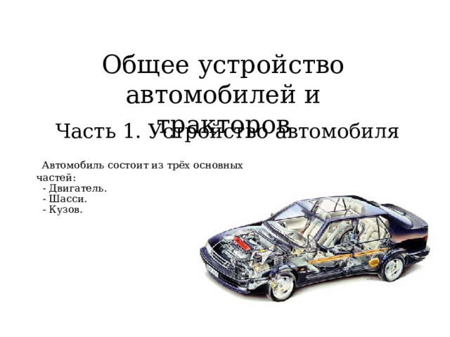 Общее устройство автомобилей и тракторов Часть 1. Устройство автомобиля  Автомобиль состоит из трёх основных частей:  - Двигатель.  - Шасси.  - Кузов. 
