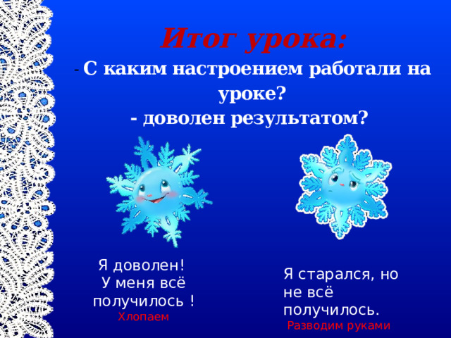 Итог урока:  - С каким настроением работали на уроке?  - доволен результатом? Я доволен! У меня всё получилось ! Хлопаем Я старался, но не всё получилось.  Разводим руками 
