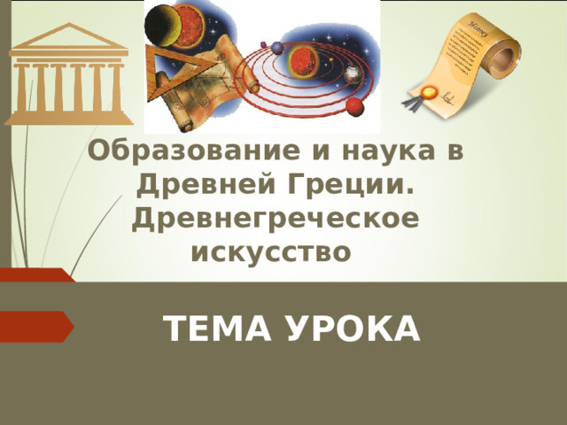 Образование и наука в Древней Греции. Древнегреческое искусство  ТЕМА УРОКА 