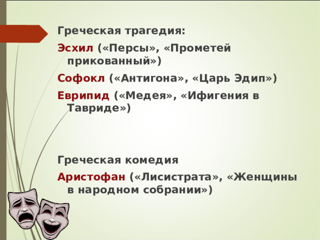 Греческая трагедия: Эсхил («Персы», «Прометей прикованный») Софокл («Антигона», «Царь Эдип») Еврипид («Медея», «Ифигения в Тавриде»)   Греческая комедия Аристофан («Лисистрата», «Женщины в народном собрании») 