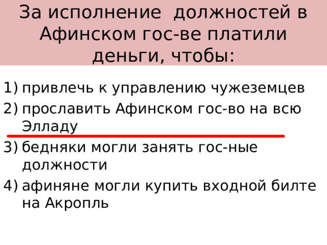 За исполнение должностей в Афинском гос-ве платили деньги, чтобы: привлечь к управлению чужеземцев прославить Афинском гос-во на всю Элладу бедняки могли занять гос-ные должности афиняне могли купить входной билте на Акропль 