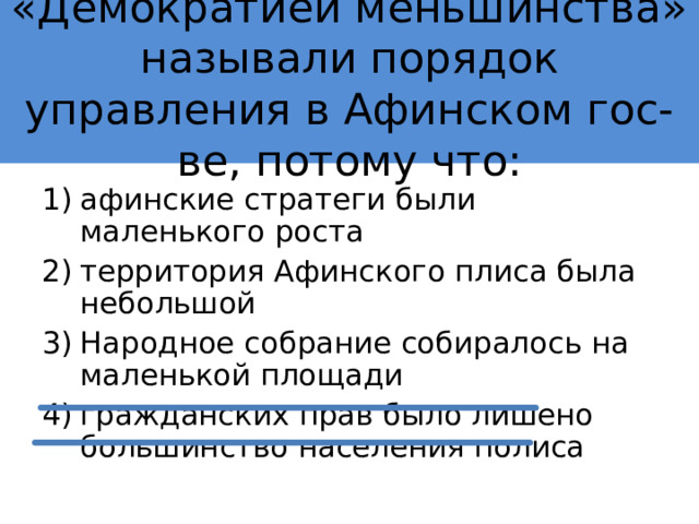 «Демократией меньшинства» называли порядок управления в Афинском гос-ве, потому что: афинские стратеги были маленького роста территория Афинского плиса была небольшой Народное собрание собиралось на маленькой площади гражданских прав было лишено большинство населения полиса 