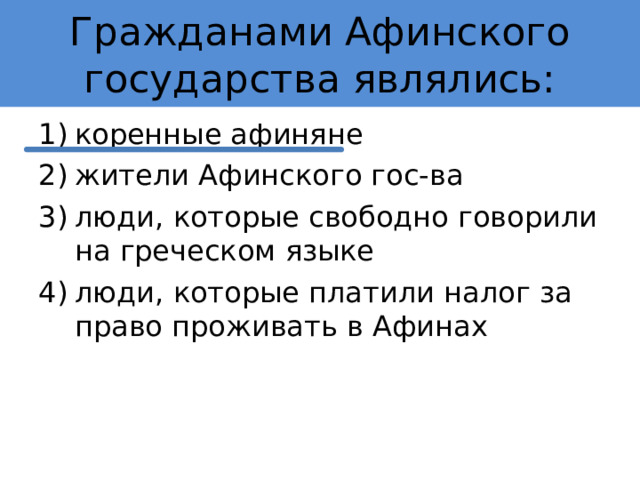 Гражданами Афинского государства являлись: коренные афиняне жители Афинского гос-ва люди, которые свободно говорили на греческом языке люди, которые платили налог за право проживать в Афинах 