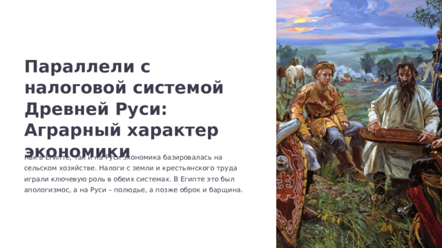  Параллели с налоговой системой Древней Руси: Аграрный характер экономики Как в Египте, так и на Руси экономика базировалась на сельском хозяйстве. Налоги с земли и крестьянского труда играли ключевую роль в обеих системах. В Египте это был апологизмос, а на Руси – полюдье, а позже оброк и барщина. 