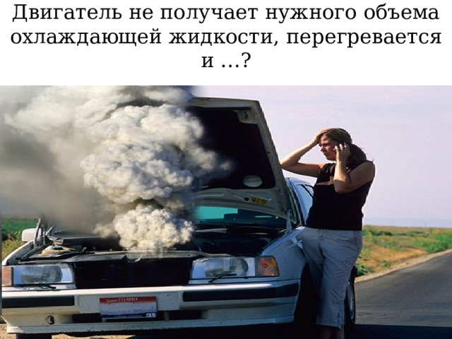 Двигатель не получает нужного объема охлаждающей жидкости, перегревается и …? 