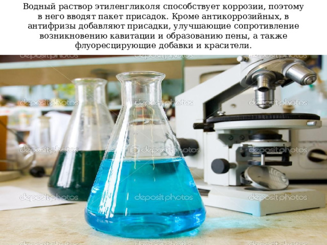 Водный раствор этиленгликоля способствует коррозии, поэтому в него вводят пакет присадок. Кроме антикоррозийных, в антифризы добавляют присадки, улучшающие сопротивление возникновению кавитации и образованию пены, а также флуоресцирующие добавки и красители.   