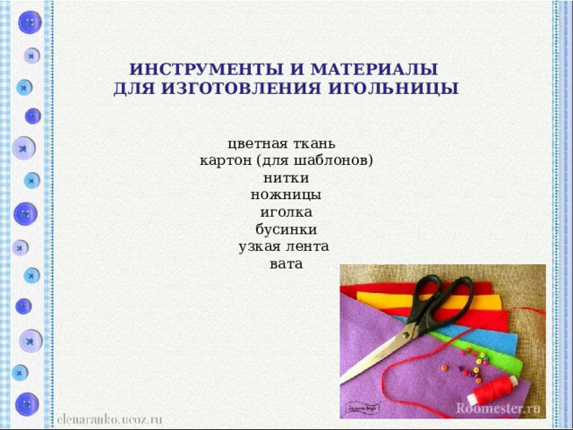               ИНСТРУМЕНТЫ И МАТЕРИАЛЫ  ДЛЯ ИЗГОТОВЛЕНИЯ ИГОЛЬНИЦЫ    цветная ткань    картон (для шаблонов)  нитки  ножницы  иголка  бусинки  узкая лента   вата   
