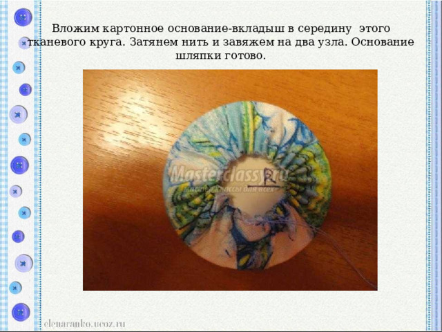 Вложим картонное основание-вкладыш в середину  этого тканевого круга. Затянем нить и завяжем на два узла. Основание шляпки готово. 