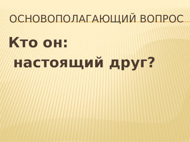 Основополагающий вопрос Кто он:  настоящий друг? 