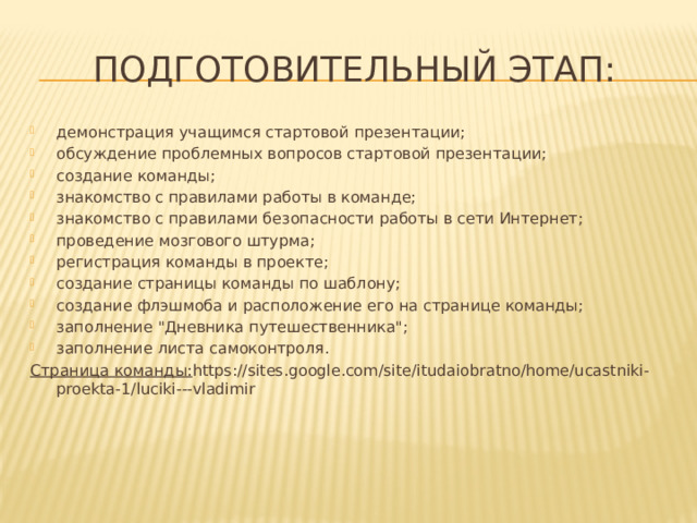 Подготовительный этап: демонстрация учащимся стартовой презентации; обсуждение проблемных вопросов стартовой презентации; создание команды; знакомство с правилами работы в команде; знакомство с правилами безопасности работы в сети Интернет; проведение мозгового штурма; регистрация команды в проекте; создание страницы команды по шаблону; создание флэшмоба и расположение его на странице команды; заполнение 