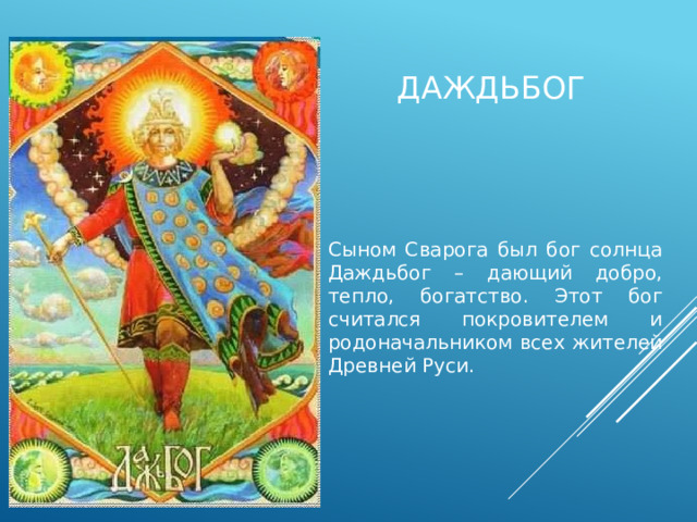 даждьбог Сыном Сварога был бог солнца Даждьбог – дающий добро, тепло, богатство. Этот бог считался покровителем и родоначальником всех жителей Древней Руси. 