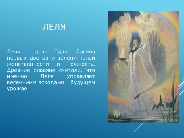 леля Леля - дочь Лады, богиня первых цветов и зелени, юной женственности и нежность. Древние славяне считали, что именно Леля управляет весенними всходами - будущем урожае. 