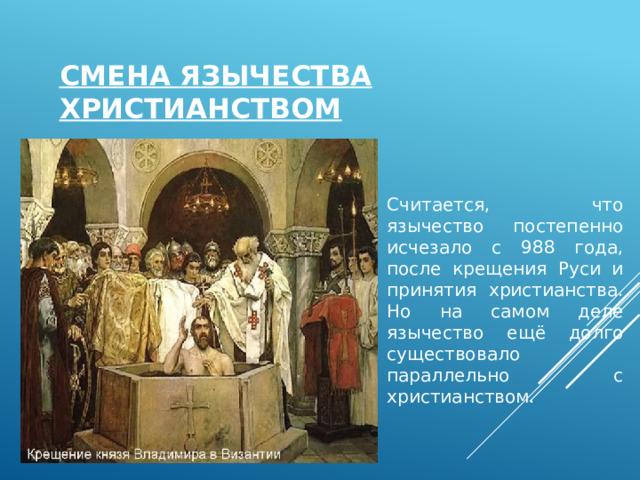 Смена язычества христианством   Считается, что язычество постепенно исчезало с 988 года, после крещения Руси и принятия христианства. Но на самом деле язычество ещё долго существовало параллельно с христианством. 