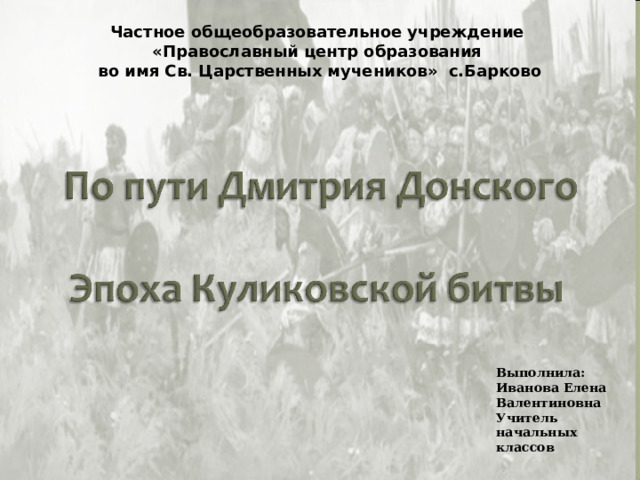 Частное общеобразовательное учреждение  «Православный центр образования  во имя Св. Царственных мучеников» с.Барково    Выполнила: Иванова Елена Валентиновна Учитель начальных классов 