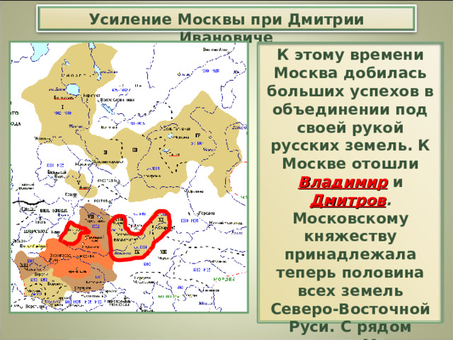 Усиление Москвы при Дмитрии Ивановиче К этому времени Москва добилась больших успехов в объединении под своей рукой русских земель. К Москве отошли Владимир  и Дмитров . Московскому княжеству принадлежала теперь половина всех земель Северо-Восточной Руси. С рядом княжеств Москву связывали союзные отношения. Лишь Тверь оставалась врагом Москвы. 